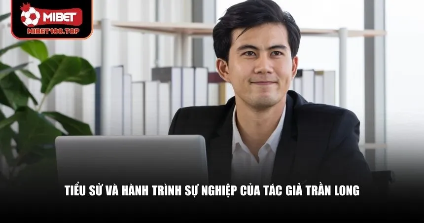 Tiểu sử và hành trình sự nghiệp của tác giả Trần Long