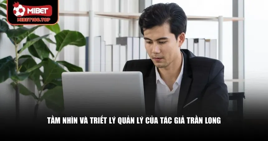 Tác giả Trần Long xây dựng triết lý quản lý độc đáo, hướng đến sự bền vững lâu dài